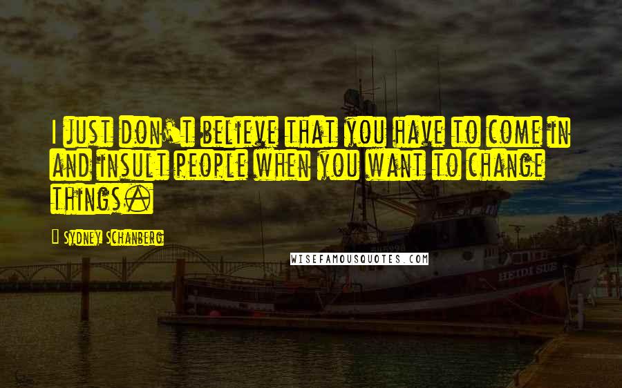 Sydney Schanberg Quotes: I just don't believe that you have to come in and insult people when you want to change things.