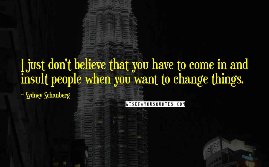 Sydney Schanberg Quotes: I just don't believe that you have to come in and insult people when you want to change things.