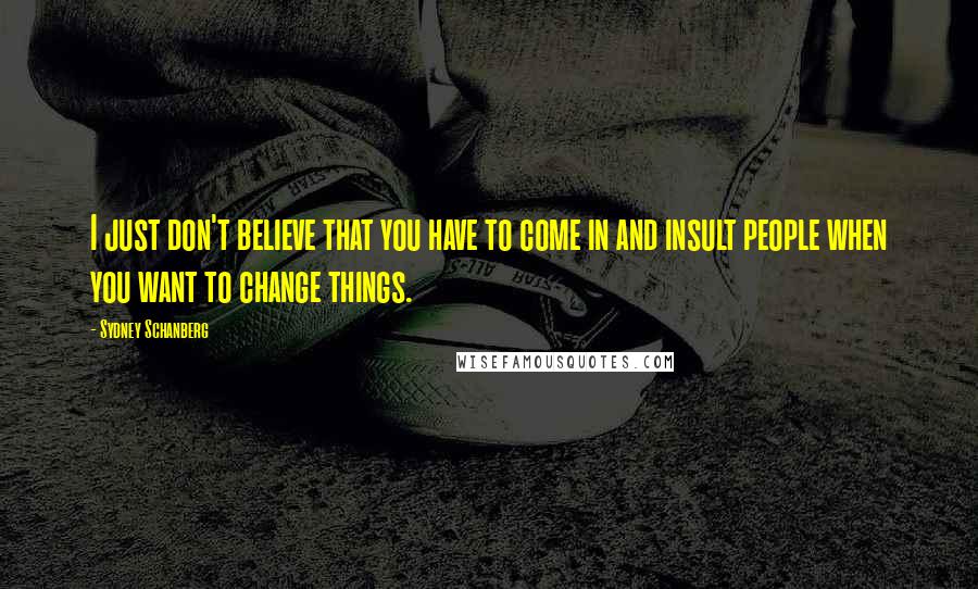 Sydney Schanberg Quotes: I just don't believe that you have to come in and insult people when you want to change things.