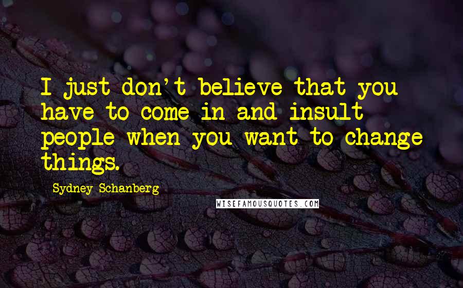 Sydney Schanberg Quotes: I just don't believe that you have to come in and insult people when you want to change things.