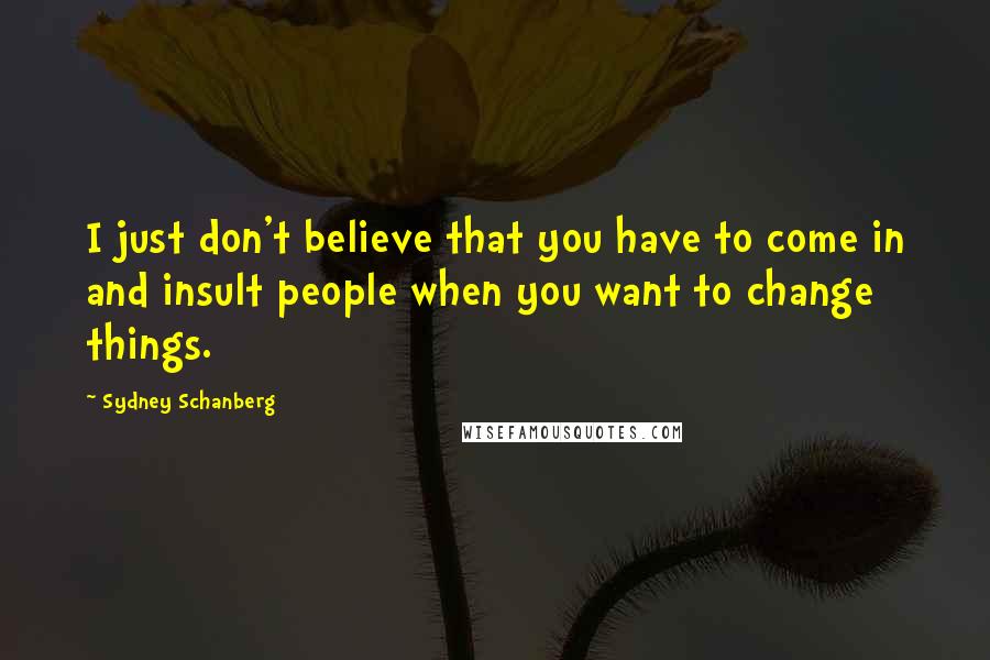 Sydney Schanberg Quotes: I just don't believe that you have to come in and insult people when you want to change things.