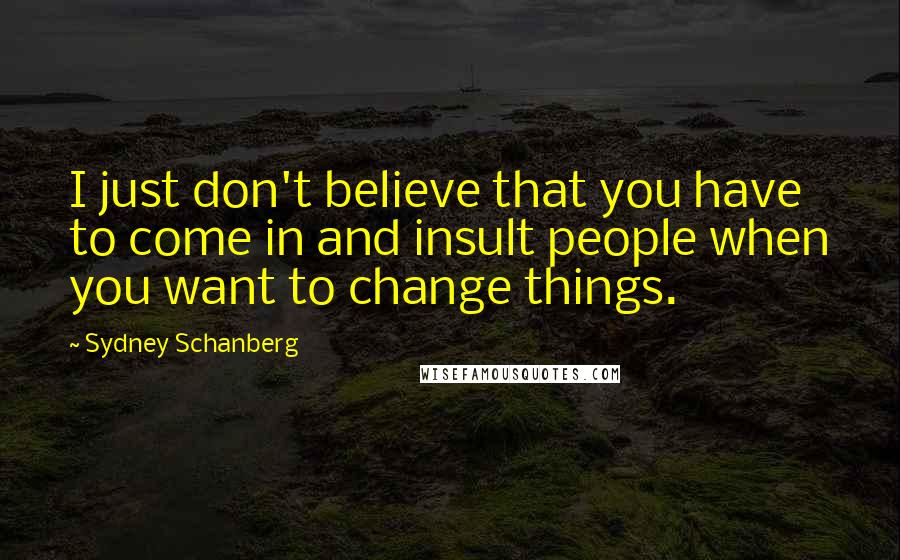 Sydney Schanberg Quotes: I just don't believe that you have to come in and insult people when you want to change things.