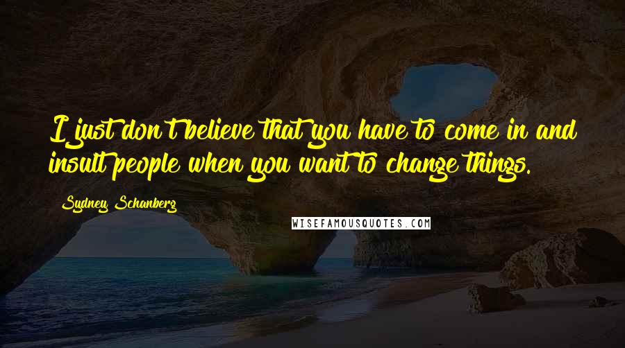 Sydney Schanberg Quotes: I just don't believe that you have to come in and insult people when you want to change things.