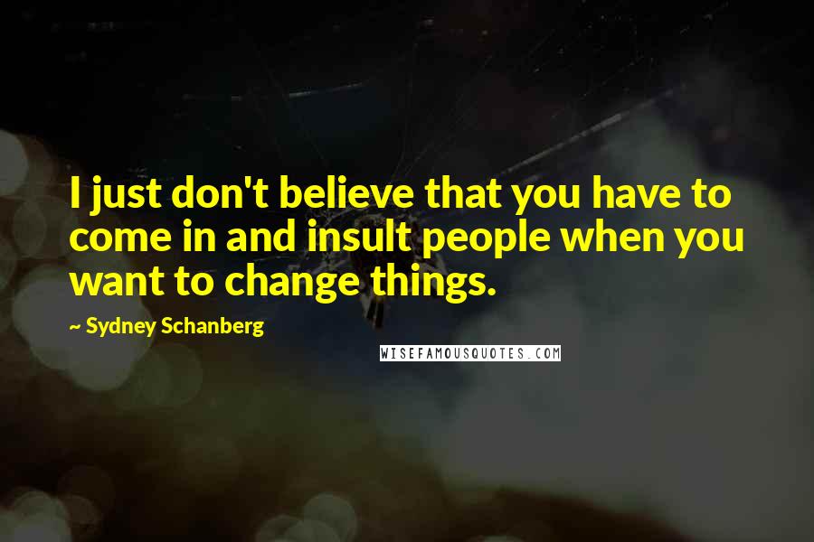 Sydney Schanberg Quotes: I just don't believe that you have to come in and insult people when you want to change things.