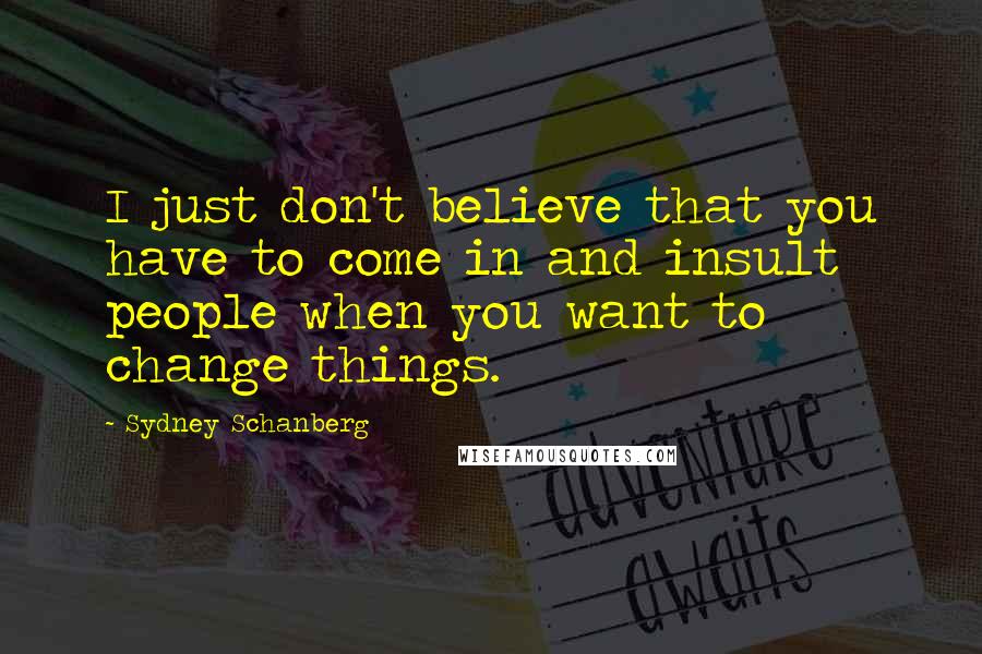 Sydney Schanberg Quotes: I just don't believe that you have to come in and insult people when you want to change things.