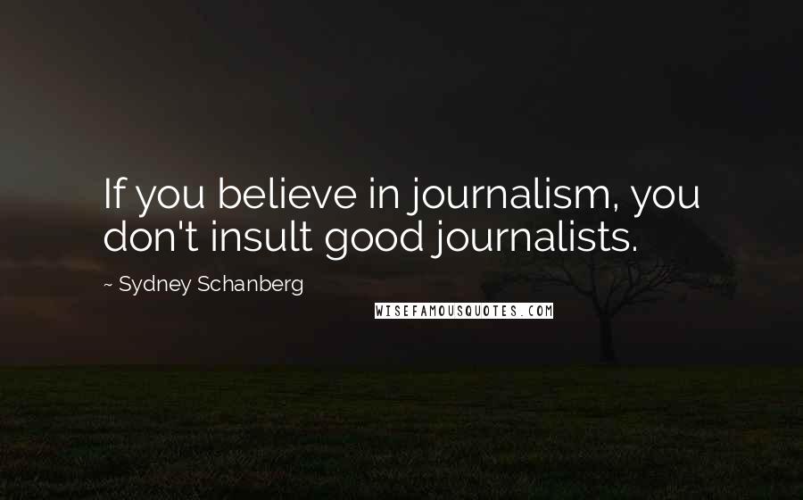 Sydney Schanberg Quotes: If you believe in journalism, you don't insult good journalists.