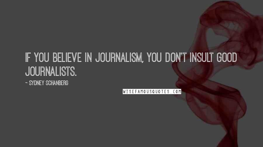 Sydney Schanberg Quotes: If you believe in journalism, you don't insult good journalists.