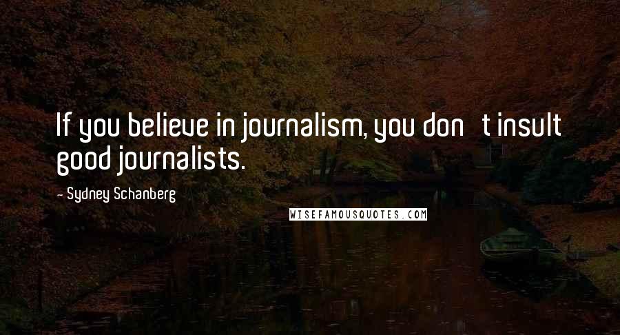 Sydney Schanberg Quotes: If you believe in journalism, you don't insult good journalists.