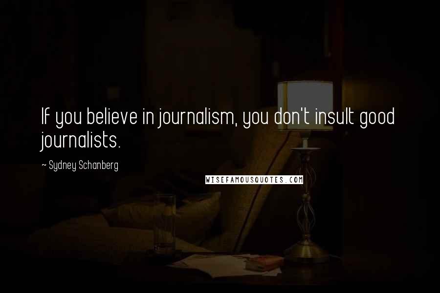 Sydney Schanberg Quotes: If you believe in journalism, you don't insult good journalists.