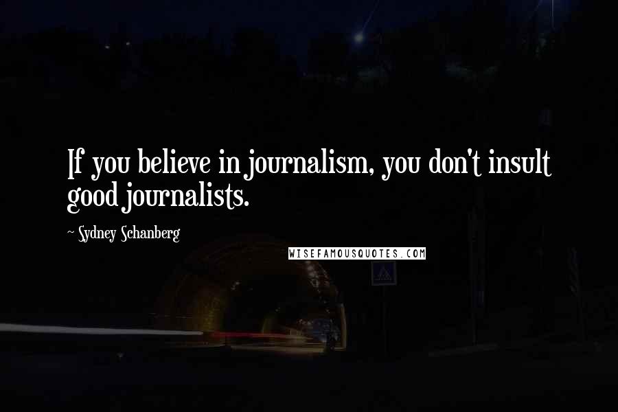 Sydney Schanberg Quotes: If you believe in journalism, you don't insult good journalists.