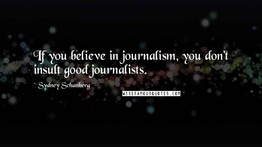 Sydney Schanberg Quotes: If you believe in journalism, you don't insult good journalists.