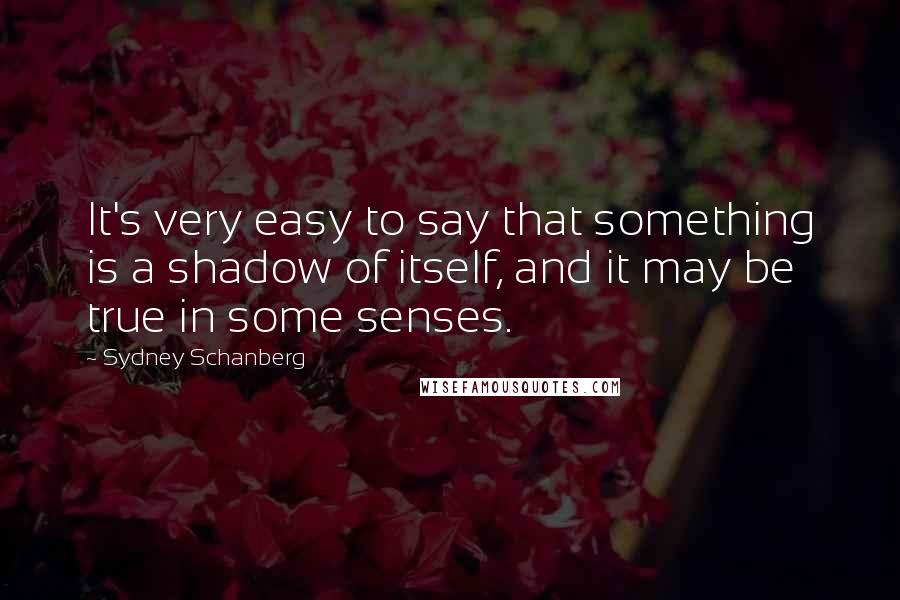 Sydney Schanberg Quotes: It's very easy to say that something is a shadow of itself, and it may be true in some senses.