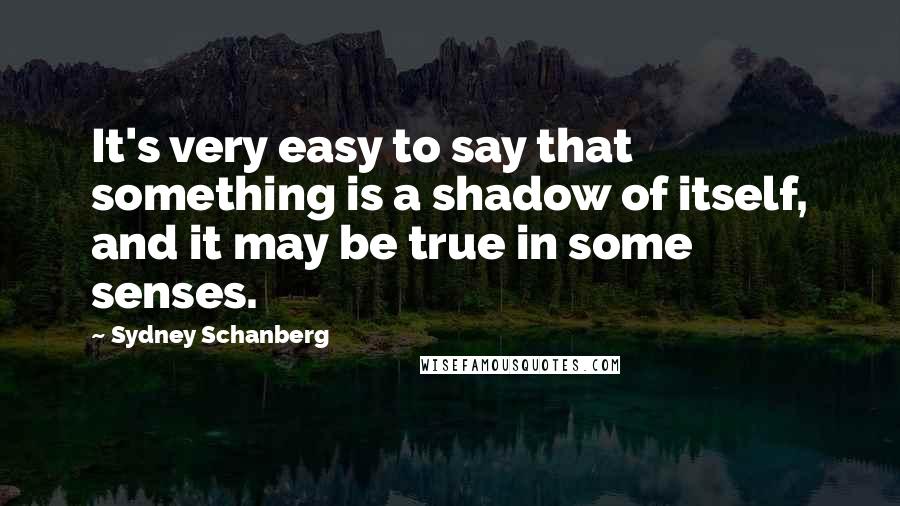 Sydney Schanberg Quotes: It's very easy to say that something is a shadow of itself, and it may be true in some senses.