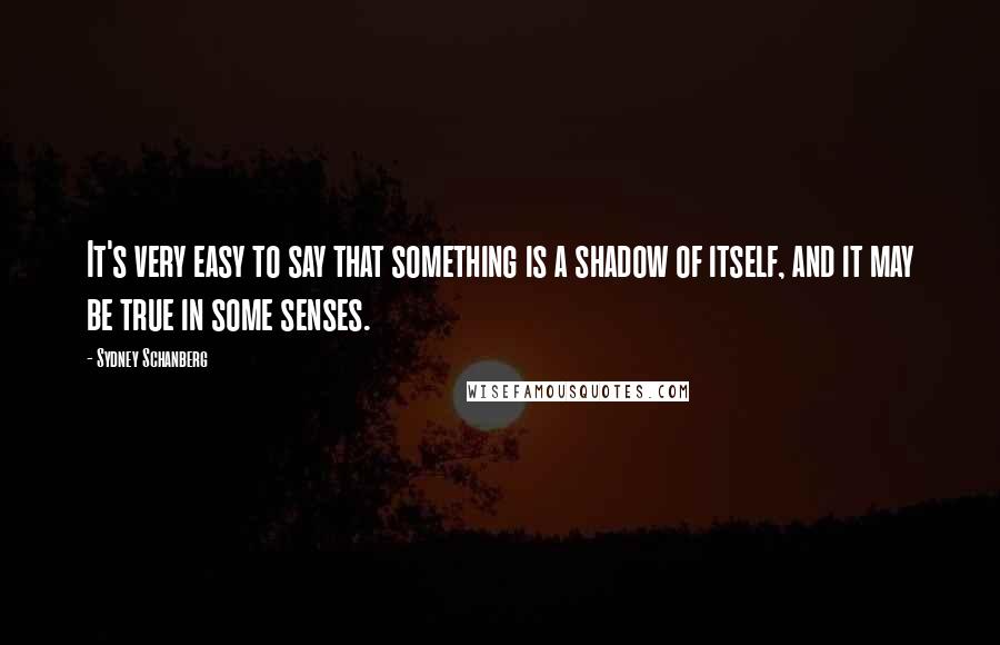 Sydney Schanberg Quotes: It's very easy to say that something is a shadow of itself, and it may be true in some senses.