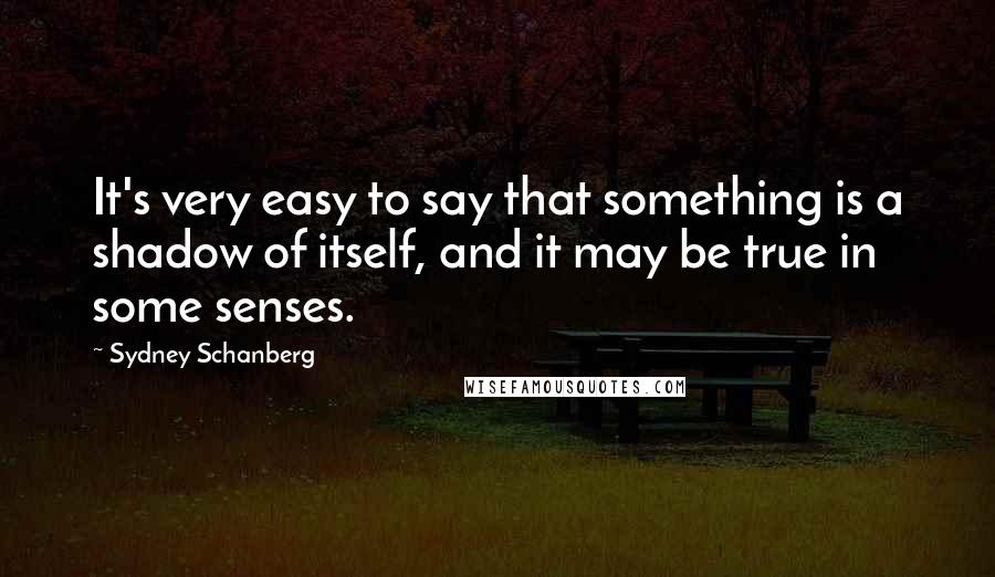 Sydney Schanberg Quotes: It's very easy to say that something is a shadow of itself, and it may be true in some senses.