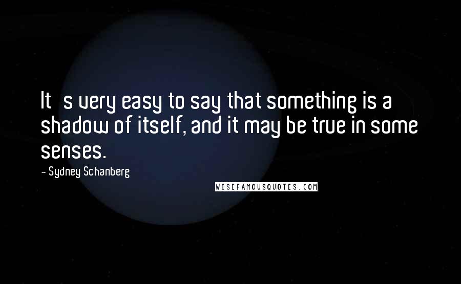 Sydney Schanberg Quotes: It's very easy to say that something is a shadow of itself, and it may be true in some senses.