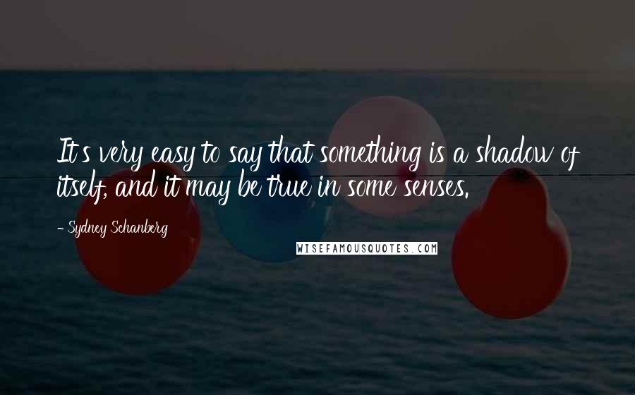 Sydney Schanberg Quotes: It's very easy to say that something is a shadow of itself, and it may be true in some senses.