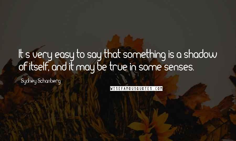 Sydney Schanberg Quotes: It's very easy to say that something is a shadow of itself, and it may be true in some senses.