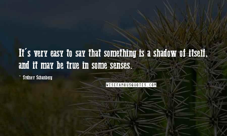 Sydney Schanberg Quotes: It's very easy to say that something is a shadow of itself, and it may be true in some senses.