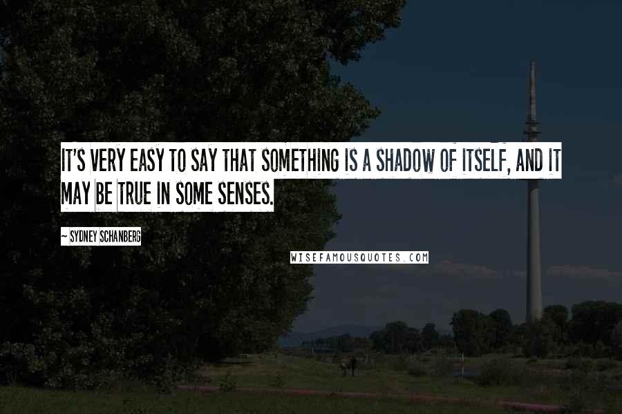 Sydney Schanberg Quotes: It's very easy to say that something is a shadow of itself, and it may be true in some senses.