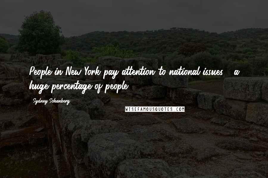 Sydney Schanberg Quotes: People in New York pay attention to national issues - a huge percentage of people.