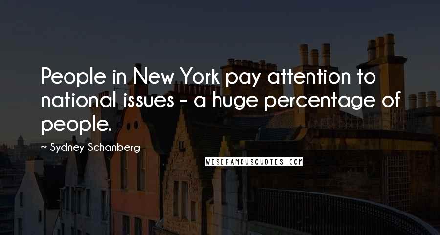 Sydney Schanberg Quotes: People in New York pay attention to national issues - a huge percentage of people.