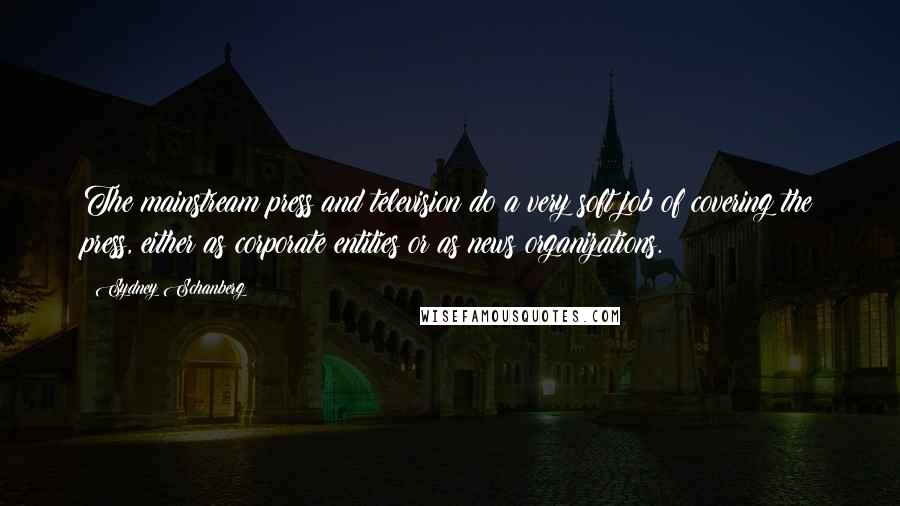 Sydney Schanberg Quotes: The mainstream press and television do a very soft job of covering the press, either as corporate entities or as news organizations.