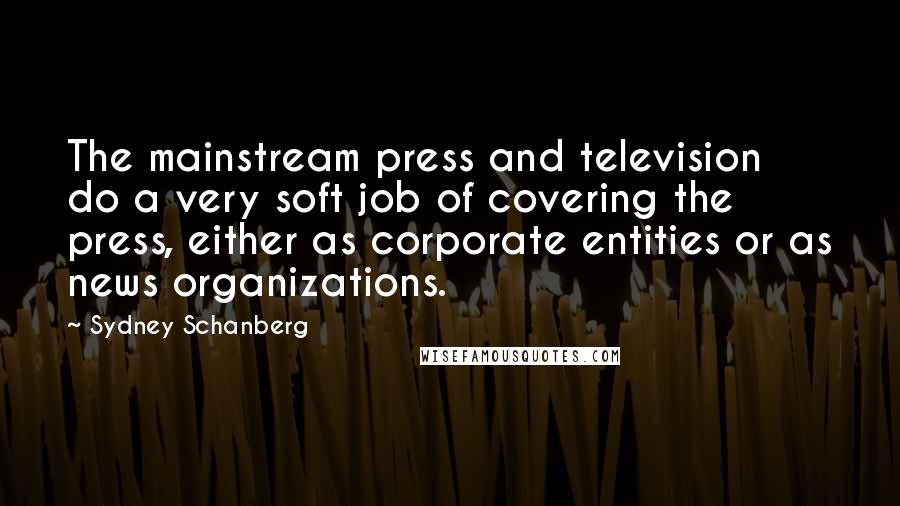 Sydney Schanberg Quotes: The mainstream press and television do a very soft job of covering the press, either as corporate entities or as news organizations.