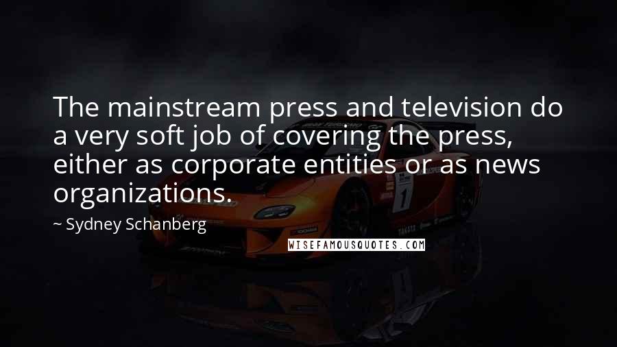 Sydney Schanberg Quotes: The mainstream press and television do a very soft job of covering the press, either as corporate entities or as news organizations.