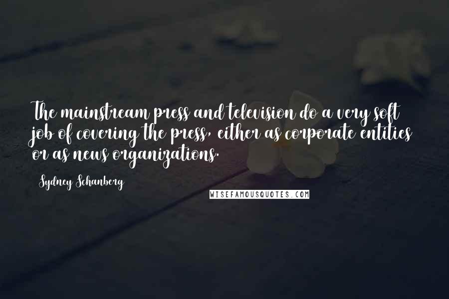 Sydney Schanberg Quotes: The mainstream press and television do a very soft job of covering the press, either as corporate entities or as news organizations.