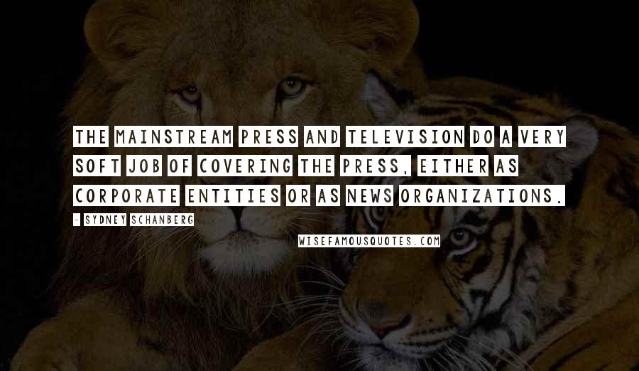 Sydney Schanberg Quotes: The mainstream press and television do a very soft job of covering the press, either as corporate entities or as news organizations.