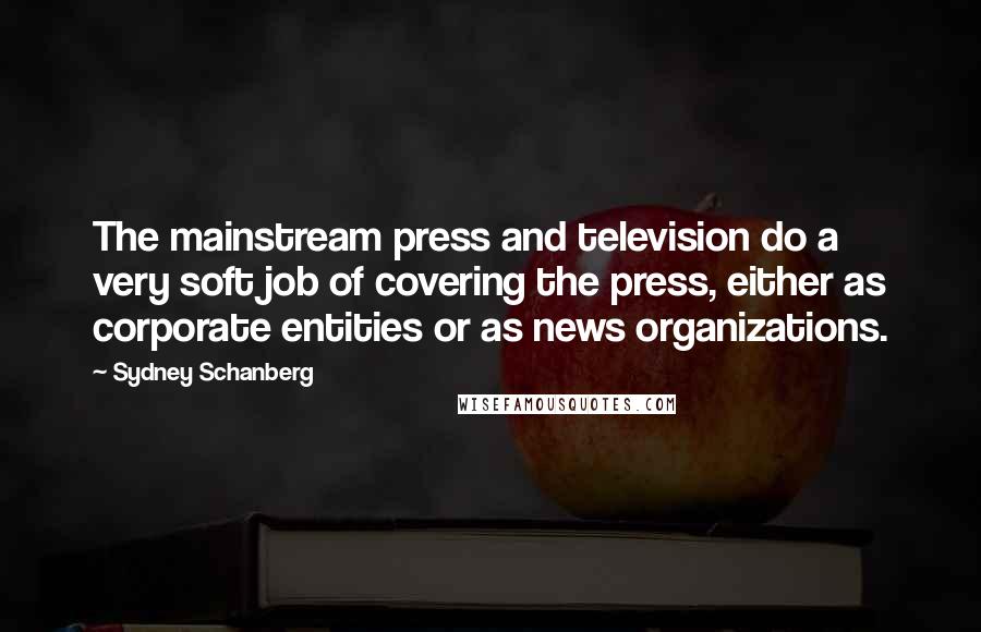 Sydney Schanberg Quotes: The mainstream press and television do a very soft job of covering the press, either as corporate entities or as news organizations.