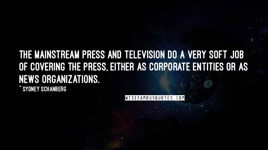 Sydney Schanberg Quotes: The mainstream press and television do a very soft job of covering the press, either as corporate entities or as news organizations.