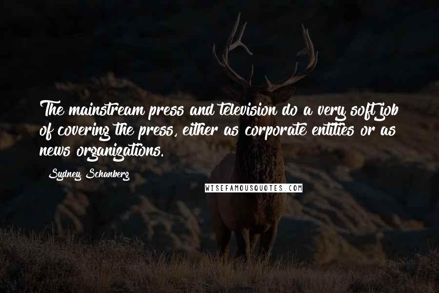 Sydney Schanberg Quotes: The mainstream press and television do a very soft job of covering the press, either as corporate entities or as news organizations.