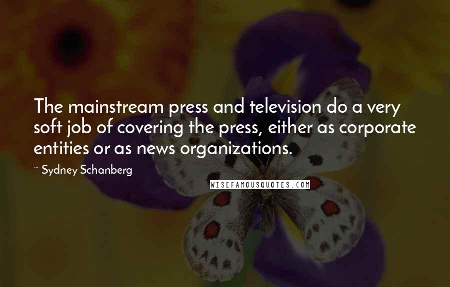 Sydney Schanberg Quotes: The mainstream press and television do a very soft job of covering the press, either as corporate entities or as news organizations.