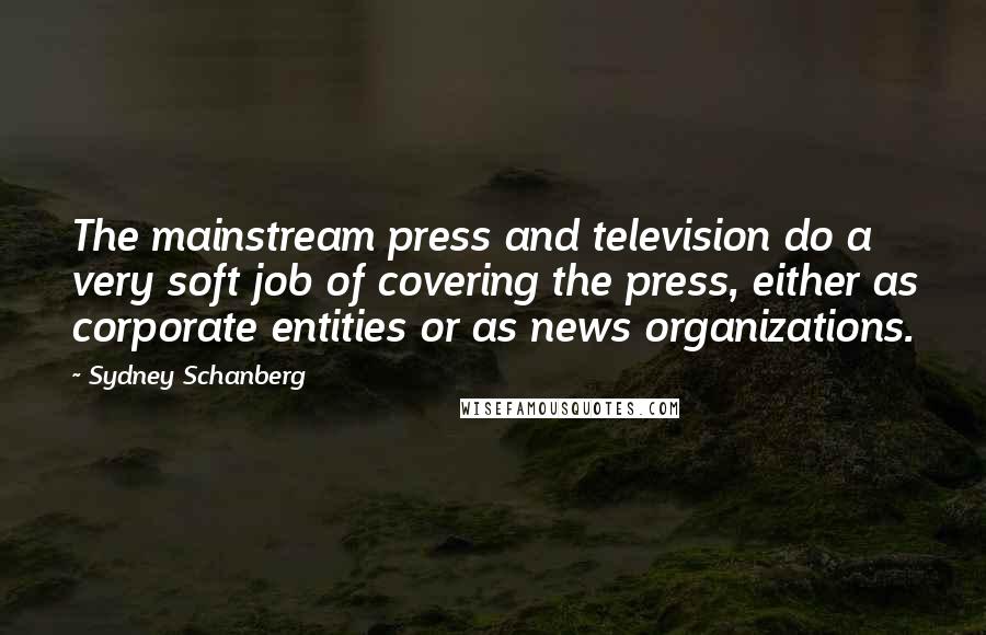 Sydney Schanberg Quotes: The mainstream press and television do a very soft job of covering the press, either as corporate entities or as news organizations.