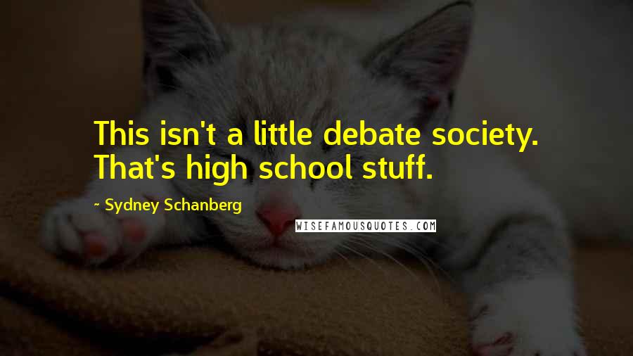 Sydney Schanberg Quotes: This isn't a little debate society. That's high school stuff.