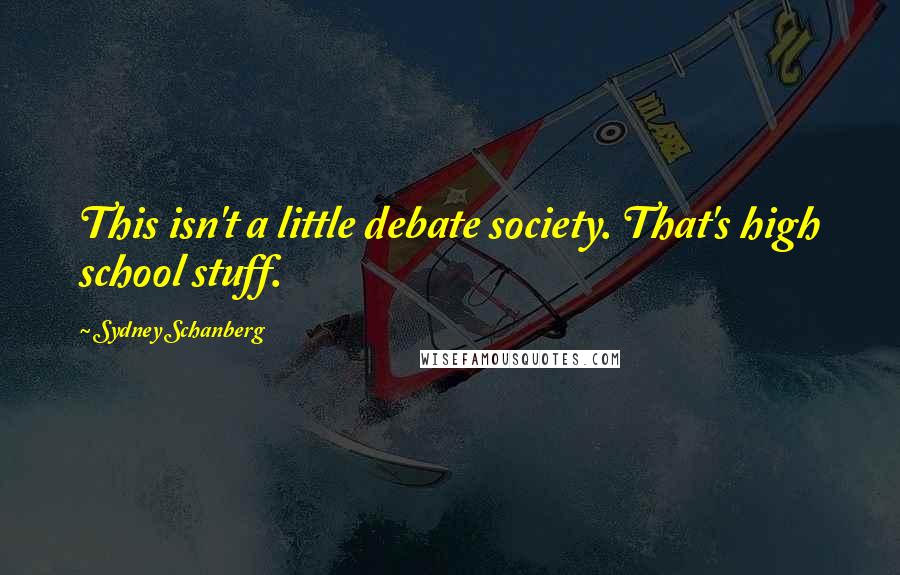 Sydney Schanberg Quotes: This isn't a little debate society. That's high school stuff.