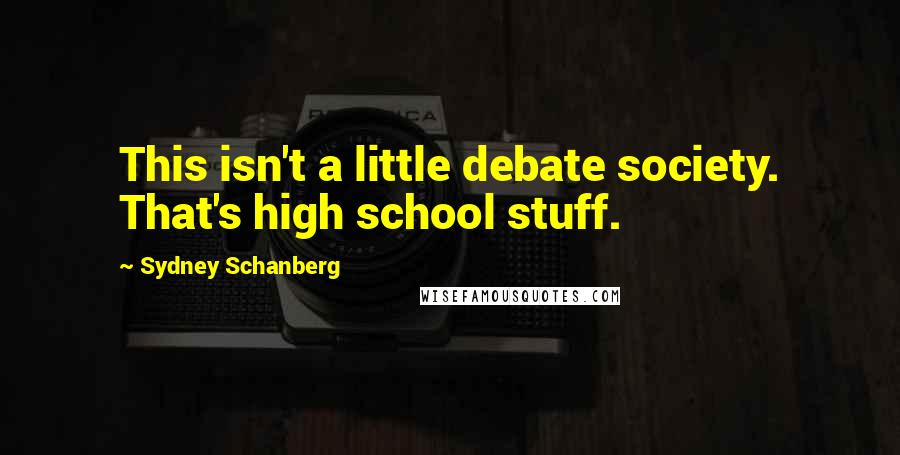 Sydney Schanberg Quotes: This isn't a little debate society. That's high school stuff.