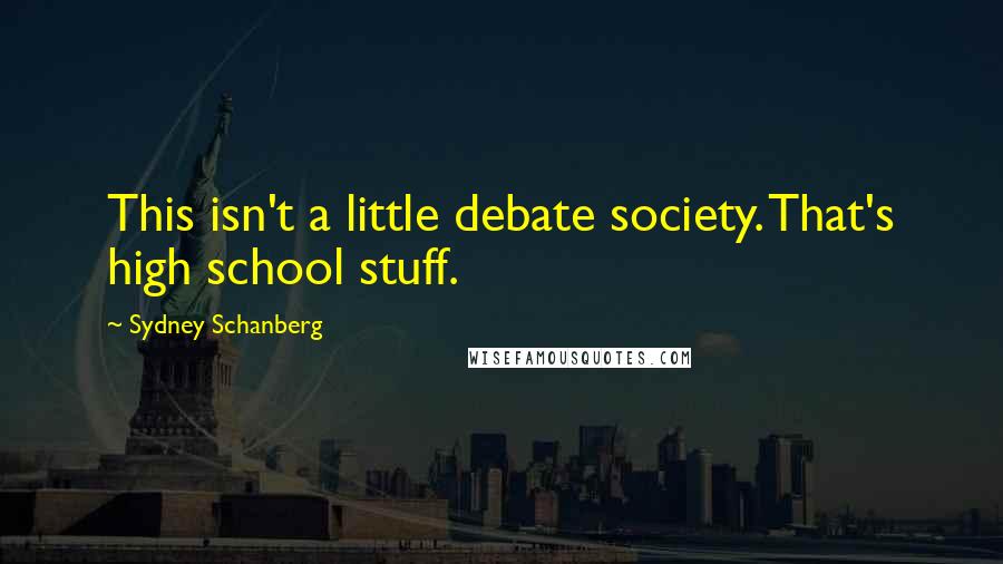 Sydney Schanberg Quotes: This isn't a little debate society. That's high school stuff.