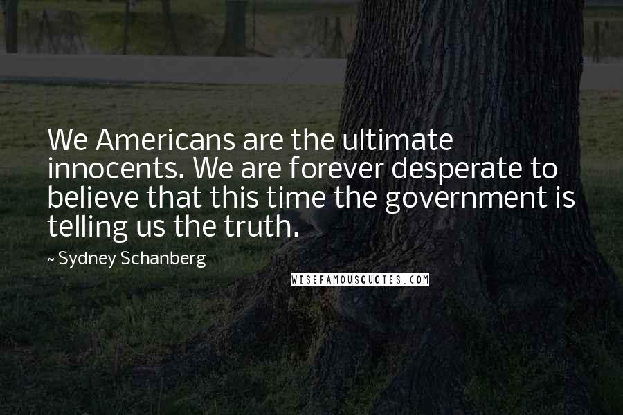 Sydney Schanberg Quotes: We Americans are the ultimate innocents. We are forever desperate to believe that this time the government is telling us the truth.