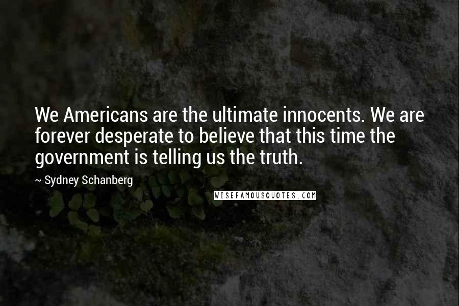 Sydney Schanberg Quotes: We Americans are the ultimate innocents. We are forever desperate to believe that this time the government is telling us the truth.