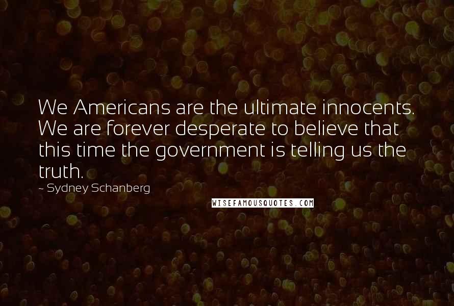 Sydney Schanberg Quotes: We Americans are the ultimate innocents. We are forever desperate to believe that this time the government is telling us the truth.