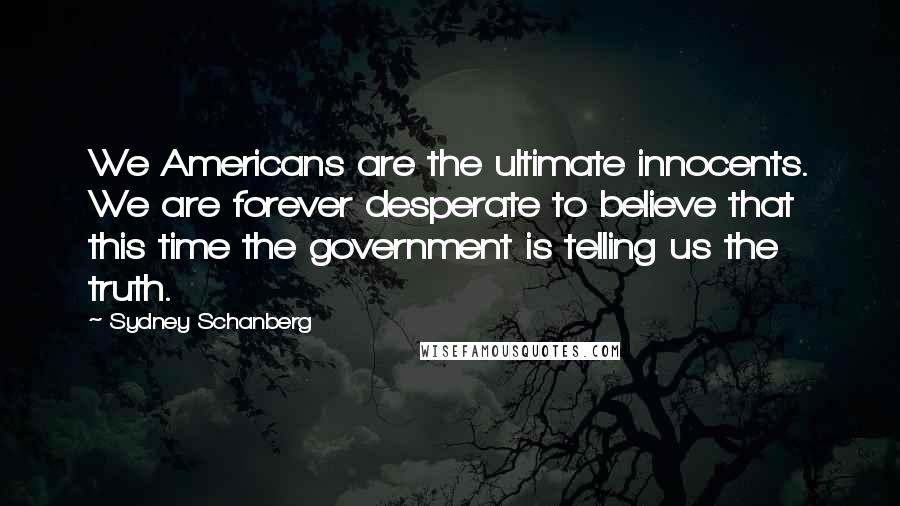 Sydney Schanberg Quotes: We Americans are the ultimate innocents. We are forever desperate to believe that this time the government is telling us the truth.