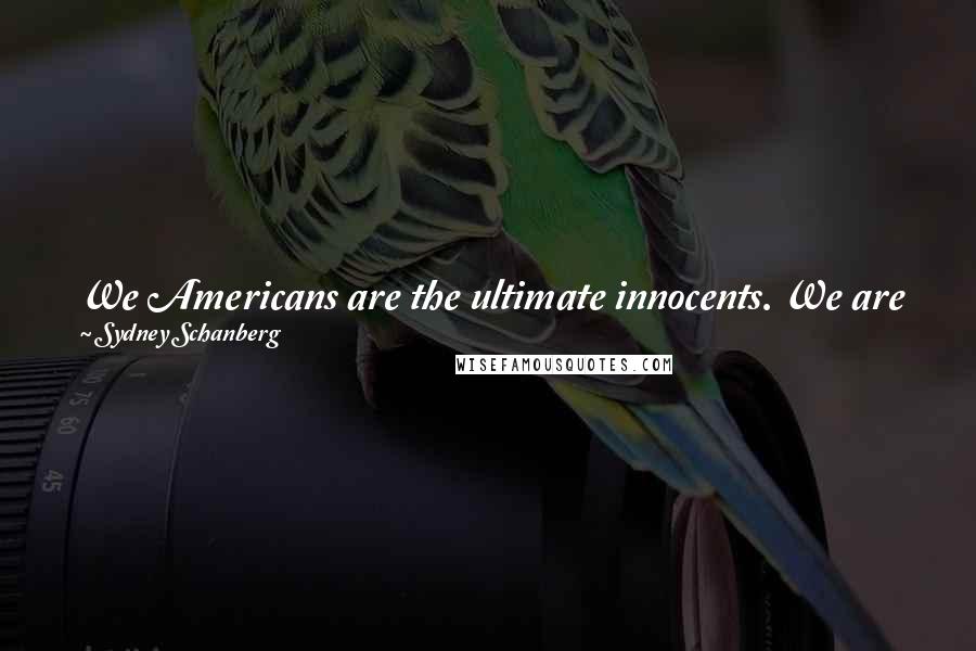 Sydney Schanberg Quotes: We Americans are the ultimate innocents. We are forever desperate to believe that this time the government is telling us the truth.