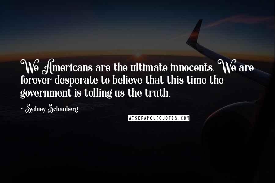 Sydney Schanberg Quotes: We Americans are the ultimate innocents. We are forever desperate to believe that this time the government is telling us the truth.