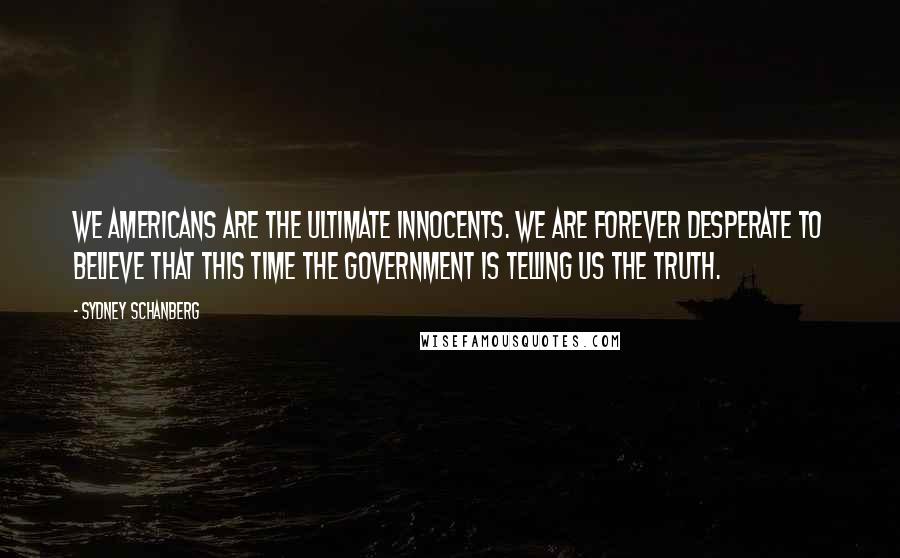 Sydney Schanberg Quotes: We Americans are the ultimate innocents. We are forever desperate to believe that this time the government is telling us the truth.