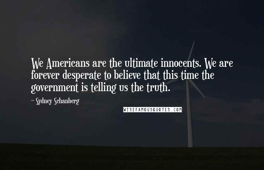 Sydney Schanberg Quotes: We Americans are the ultimate innocents. We are forever desperate to believe that this time the government is telling us the truth.