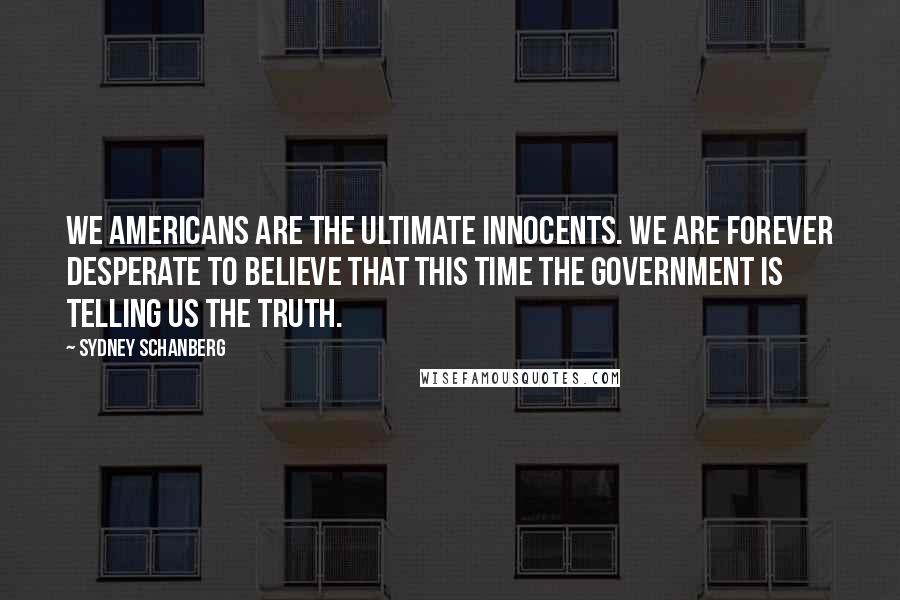 Sydney Schanberg Quotes: We Americans are the ultimate innocents. We are forever desperate to believe that this time the government is telling us the truth.