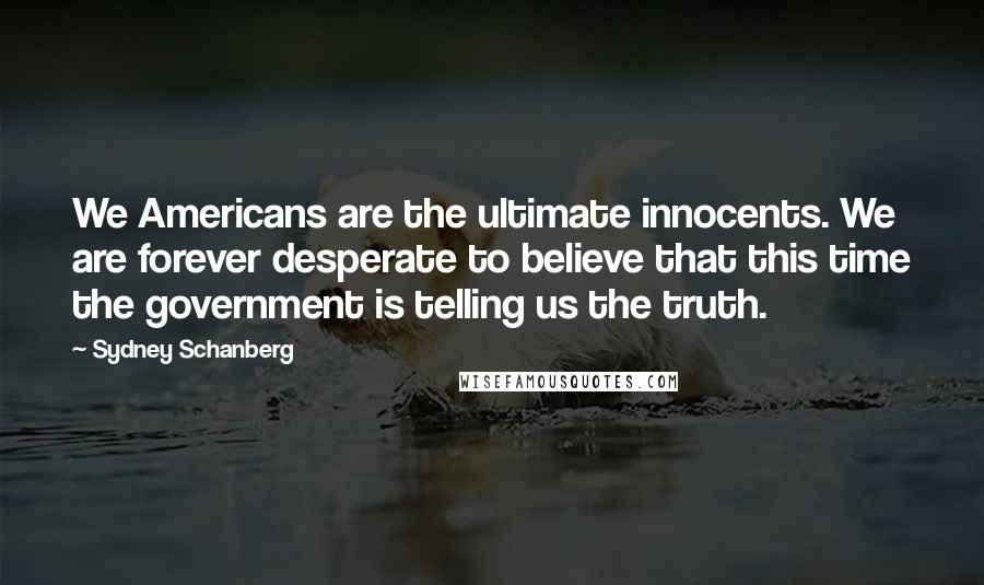 Sydney Schanberg Quotes: We Americans are the ultimate innocents. We are forever desperate to believe that this time the government is telling us the truth.